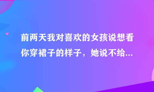 前两天我对喜欢的女孩说想看你穿裙子的样子，她说不给你看，然后我发了一个很无奈的表情就聊了些其它的了