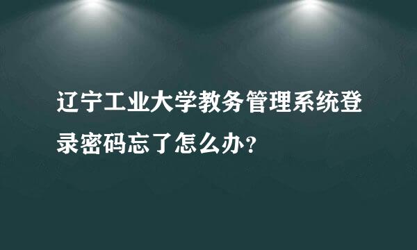 辽宁工业大学教务管理系统登录密码忘了怎么办？