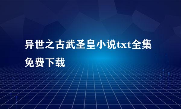 异世之古武圣皇小说txt全集免费下载