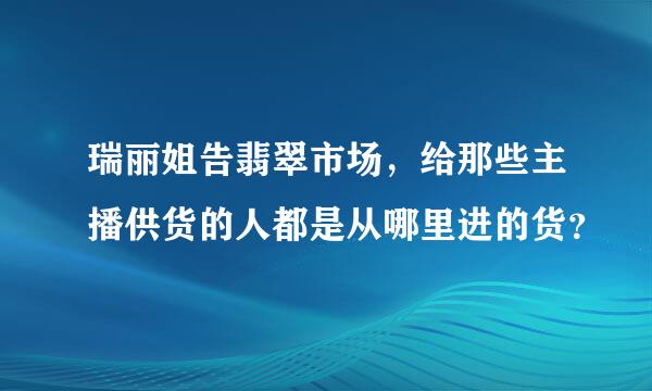 瑞丽姐告翡翠市场，给那些主播供货的人都是从哪里进的货？