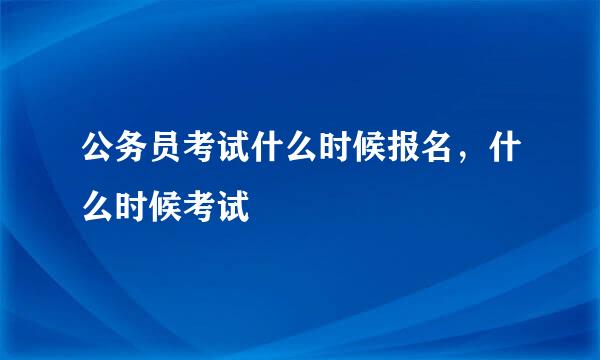 公务员考试什么时候报名，什么时候考试