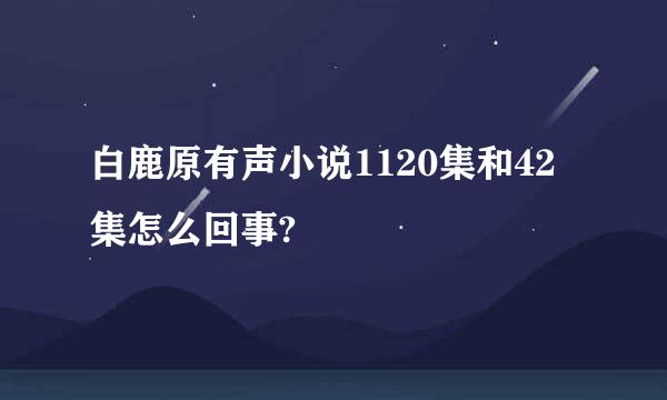 白鹿原有声小说1120集和42集怎么回事?