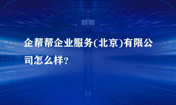 企帮帮企业服务(北京)有限公司怎么样？