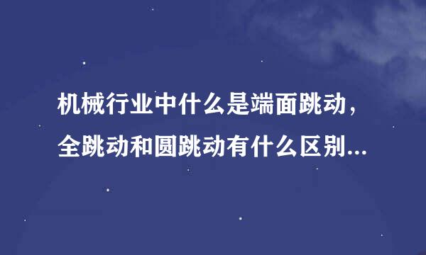 机械行业中什么是端面跳动，全跳动和圆跳动有什么区别啊？谢谢啦～～