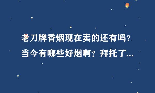 老刀牌香烟现在卖的还有吗？当今有哪些好烟啊？拜托了各位 谢谢