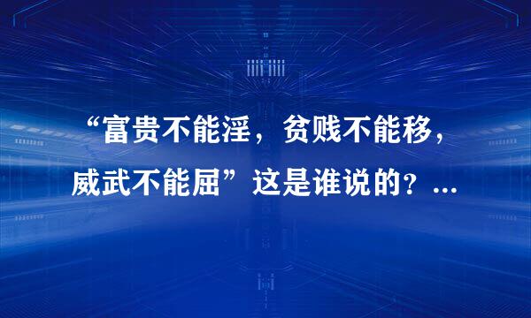 “富贵不能淫，贫贱不能移，威武不能屈”这是谁说的？意思是什么？急啊，一道语文题