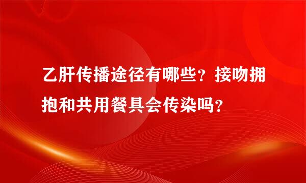 乙肝传播途径有哪些？接吻拥抱和共用餐具会传染吗？