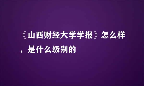 《山西财经大学学报》怎么样，是什么级别的