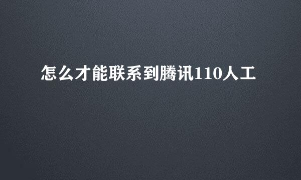 怎么才能联系到腾讯110人工