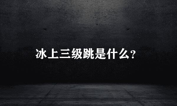 冰上三级跳是什么？