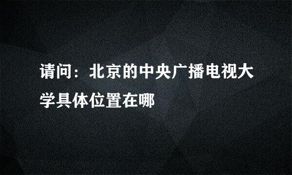 请问：北京的中央广播电视大学具体位置在哪