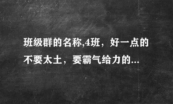 班级群的名称,4班，好一点的不要太土，要霸气给力的，帮帮忙啊（初中生的）