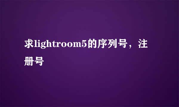 求lightroom5的序列号，注册号