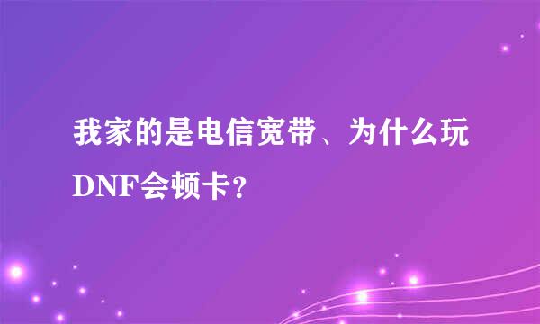 我家的是电信宽带、为什么玩DNF会顿卡？