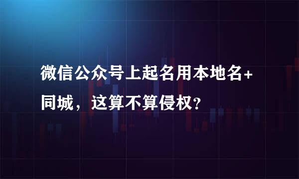 微信公众号上起名用本地名+同城，这算不算侵权？