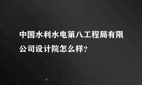 中国水利水电第八工程局有限公司设计院怎么样？