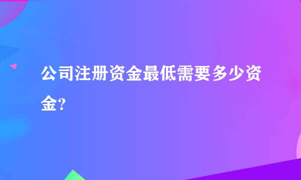 公司注册资金最低需要多少资金？