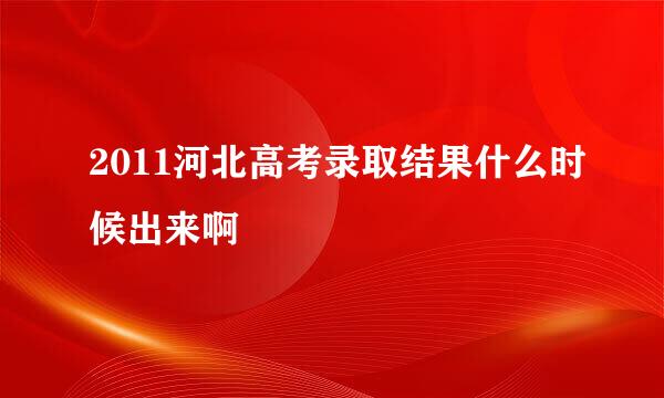 2011河北高考录取结果什么时候出来啊