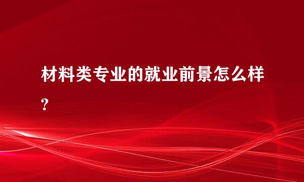 材料类专业的就业前景怎么样?