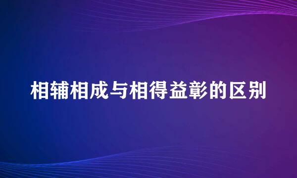 相辅相成与相得益彰的区别