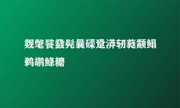 觌氅餮鼗髡曩磲跫漭轫蕤颥鳎鹈鹕鲦耱