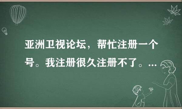 亚洲卫视论坛，帮忙注册一个号。我注册很久注册不了。 分不多 希望大家帮忙。