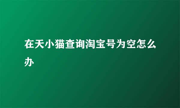 在天小猫查询淘宝号为空怎么办