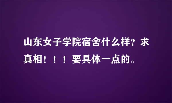 山东女子学院宿舍什么样？求真相！！！要具体一点的。