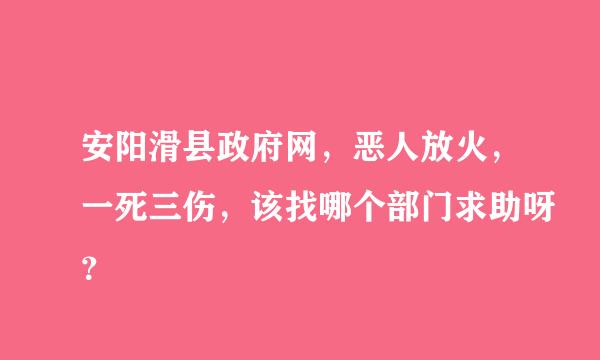 安阳滑县政府网，恶人放火，一死三伤，该找哪个部门求助呀？