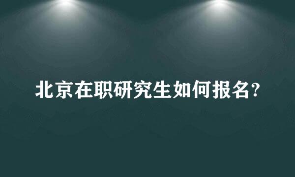 北京在职研究生如何报名?