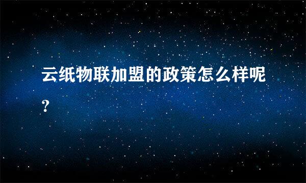 云纸物联加盟的政策怎么样呢？