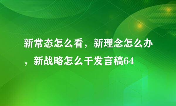 新常态怎么看，新理念怎么办，新战略怎么干发言稿64