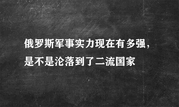 俄罗斯军事实力现在有多强，是不是沦落到了二流国家