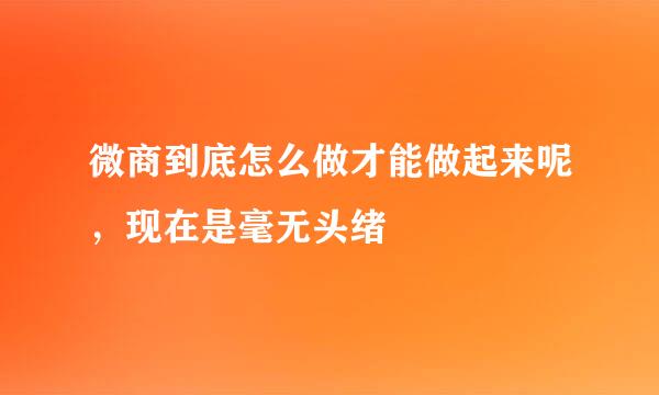 微商到底怎么做才能做起来呢，现在是毫无头绪