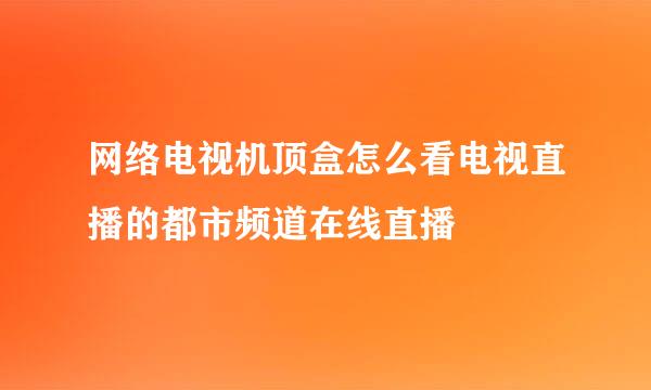 网络电视机顶盒怎么看电视直播的都市频道在线直播