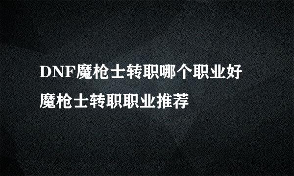 DNF魔枪士转职哪个职业好 魔枪士转职职业推荐