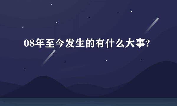 08年至今发生的有什么大事?