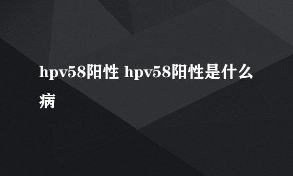 hpv58阳性 hpv58阳性是什么病