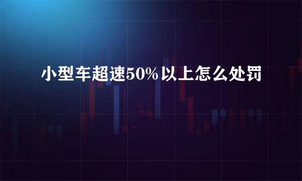 小型车超速50%以上怎么处罚