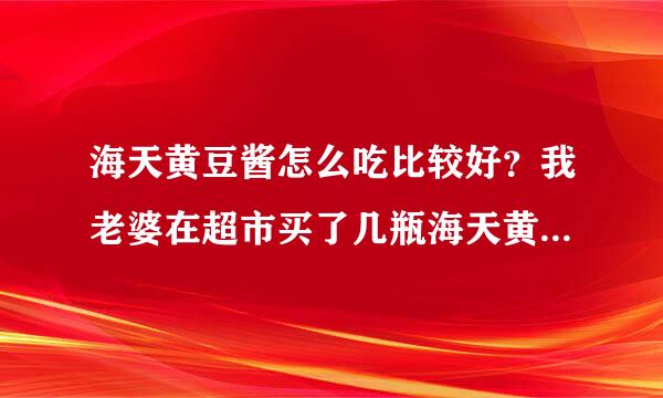 海天黄豆酱怎么吃比较好？我老婆在超市买了几瓶海天黄豆酱回来，但是我不知道用海天黄豆酱