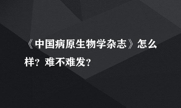 《中国病原生物学杂志》怎么样？难不难发？