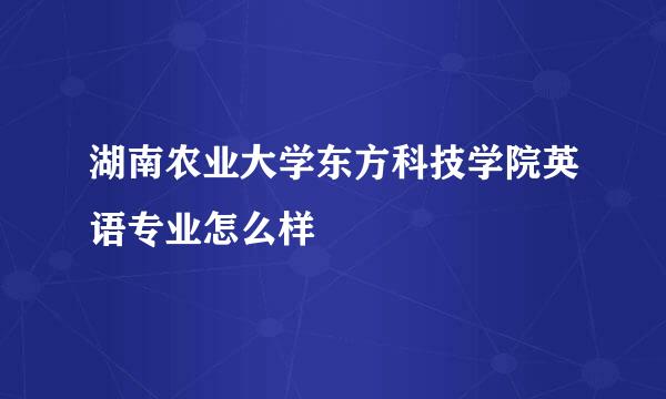 湖南农业大学东方科技学院英语专业怎么样