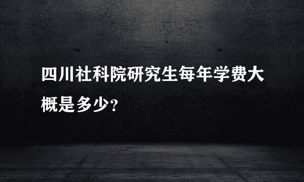 四川社科院研究生每年学费大概是多少？