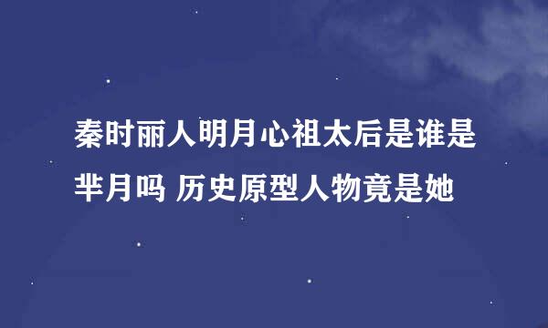 秦时丽人明月心祖太后是谁是芈月吗 历史原型人物竟是她