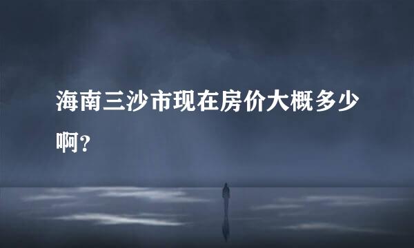 海南三沙市现在房价大概多少啊？