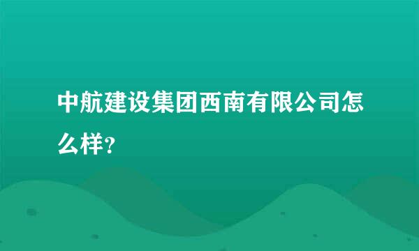 中航建设集团西南有限公司怎么样？