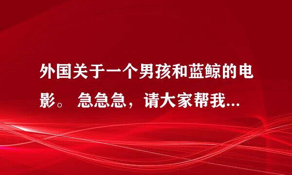 外国关于一个男孩和蓝鲸的电影。 急急急，请大家帮我想想那个名字，怎么也搜不着，谢谢大家了