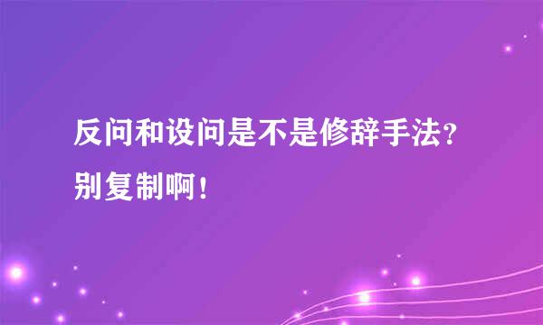 反问和设问是不是修辞手法？别复制啊！