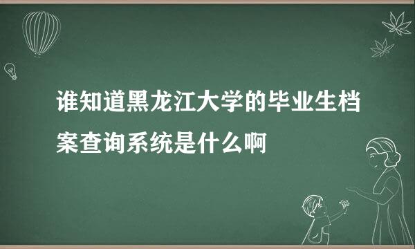 谁知道黑龙江大学的毕业生档案查询系统是什么啊