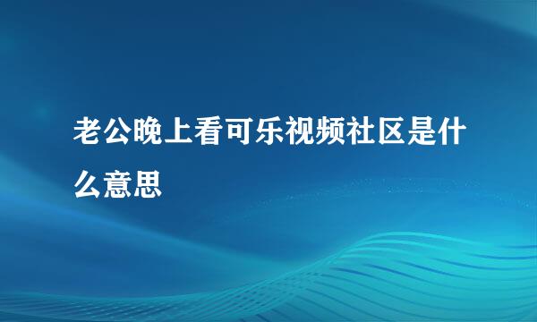 老公晚上看可乐视频社区是什么意思